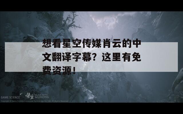 想看星空传媒肖云的中文翻译字幕？这里有免费资源！
