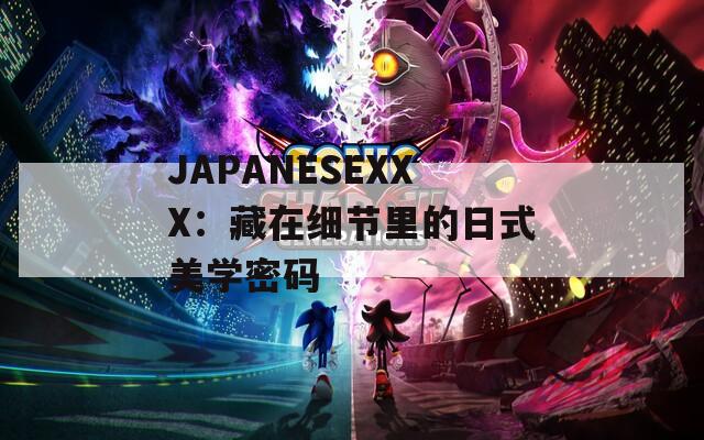 JAPANESEXXX：藏在细节里的日式美学密码