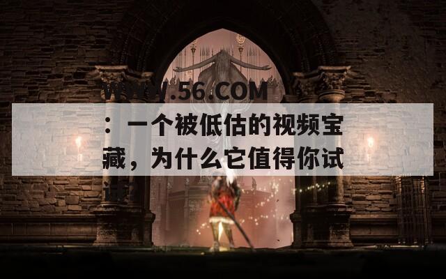 WWW.56.COM：一个被低估的视频宝藏，为什么它值得你试试？