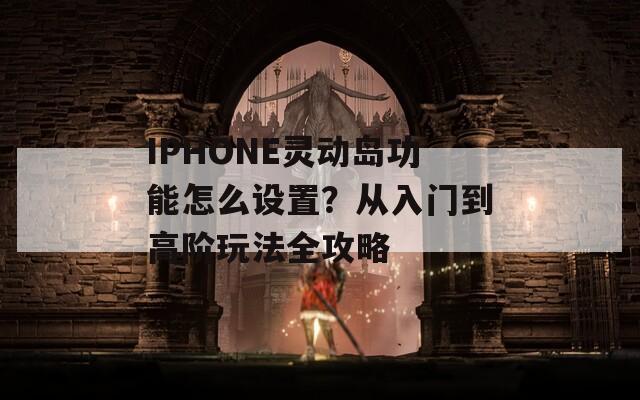 IPHONE灵动岛功能怎么设置？从入门到高阶玩法全攻略