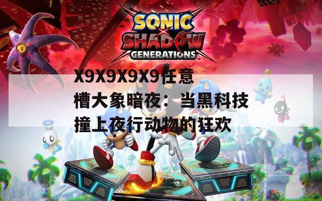 X9X9X9X9任意槽大象暗夜：当黑科技撞上夜行动物的狂欢