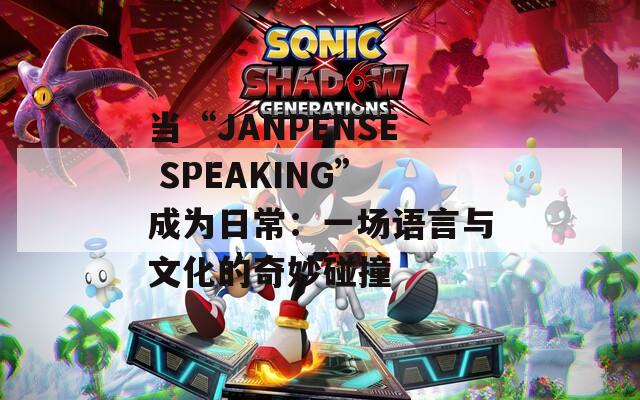 当“JANPENSE SPEAKING”成为日常：一场语言与文化的奇妙碰撞