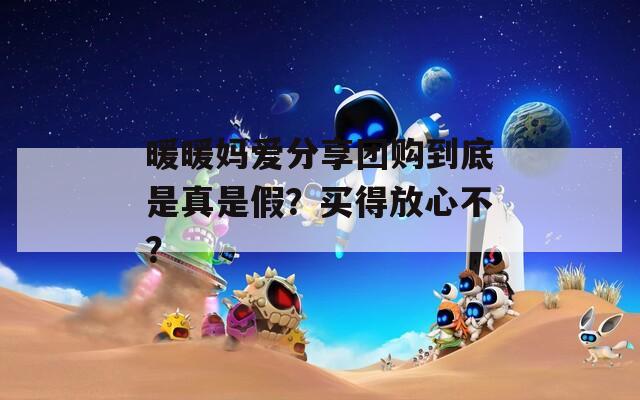 暖暖妈爱分享团购到底是真是假？买得放心不？