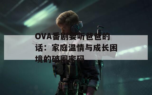 OVA番剧要听爸爸的话：家庭温情与成长困境的破圈密码