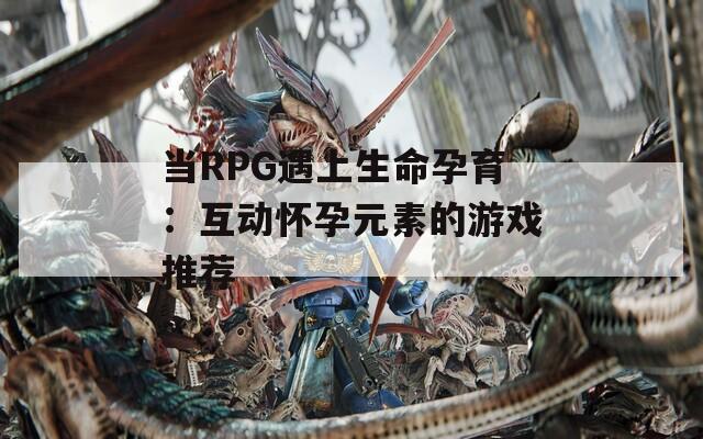 当RPG遇上生命孕育：互动怀孕元素的游戏推荐