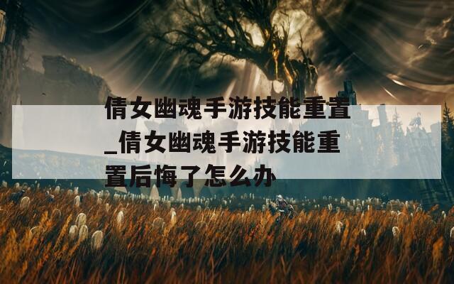 倩女幽魂手游技能重置_倩女幽魂手游技能重置后悔了怎么办
