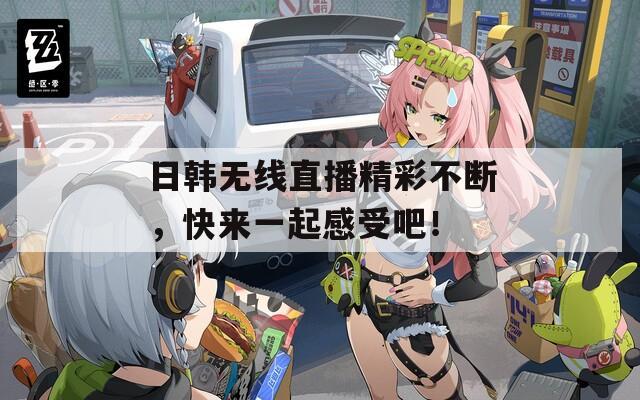 日韩无线直播精彩不断，快来一起感受吧！