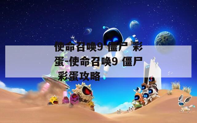 使命召唤9 僵尸 彩蛋-使命召唤9 僵尸 彩蛋攻略