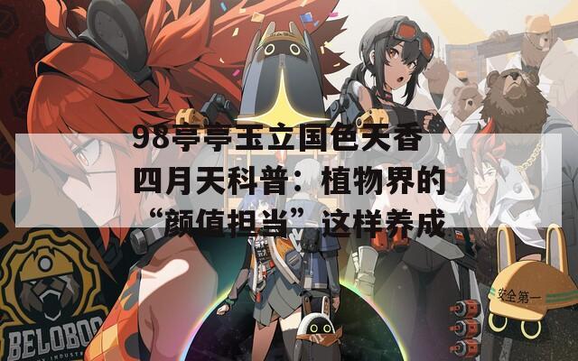 98亭亭玉立国色天香四月天科普：植物界的“颜值担当”这样养成