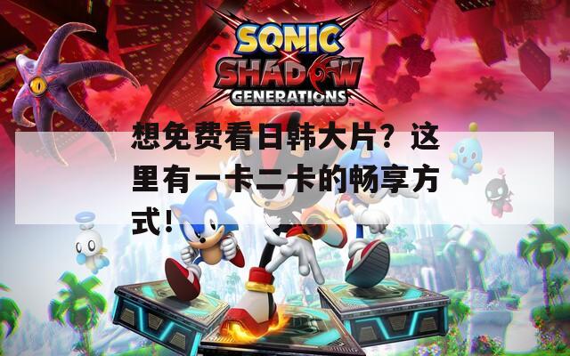 想免费看日韩大片？这里有一卡二卡的畅享方式！