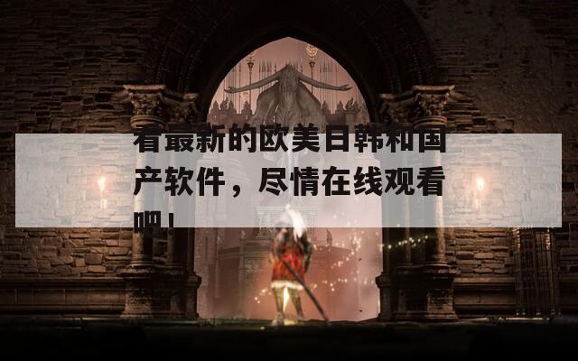 看最新的欧美日韩和国产软件，尽情在线观看吧！