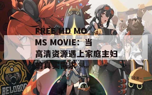 FREE HD MOMS MOVIE：当高清资源遇上家庭主妇的真实需求