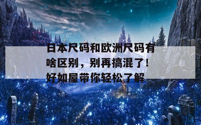 日本尺码和欧洲尺码有啥区别，别再搞混了！好如屋带你轻松了解