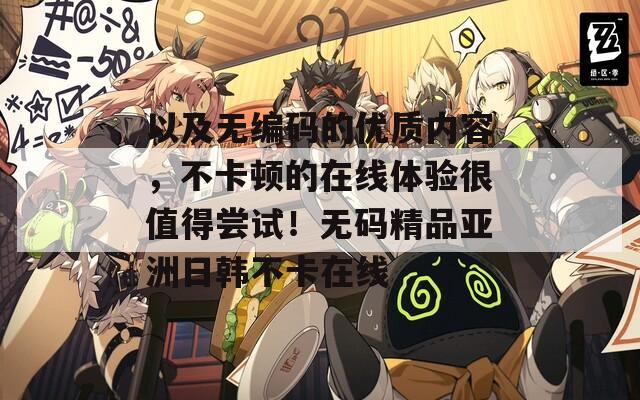 以及无编码的优质内容，不卡顿的在线体验很值得尝试！无码精品亚洲日韩不卡在线