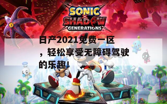 日产2021免费一区，轻松享受无障碍驾驶的乐趣！