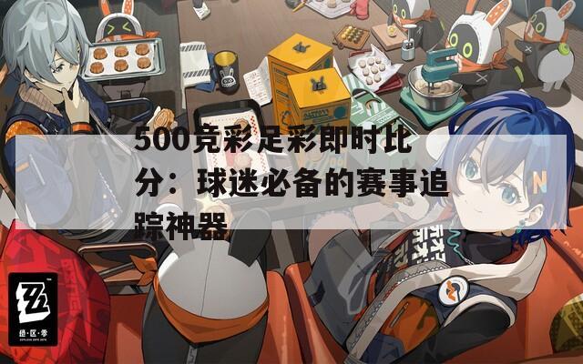 500竞彩足彩即时比分：球迷必备的赛事追踪神器