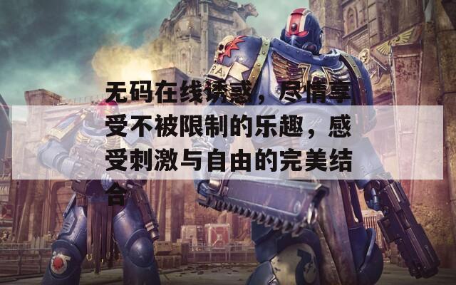 无码在线诱惑，尽情享受不被限制的乐趣，感受刺激与自由的完美结合