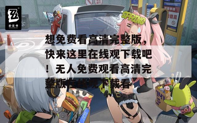 想免费看高清完整版，快来这里在线观下载吧！无人免费观看高清完整版在线观下载看