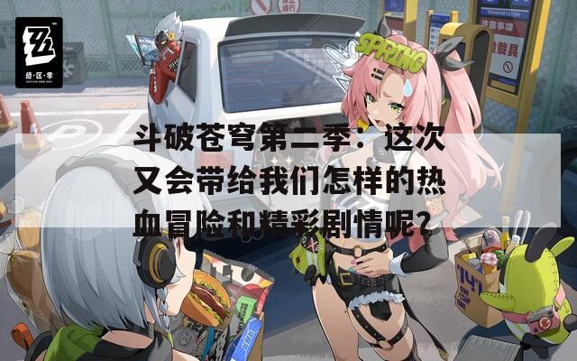 斗破苍穹第二季：这次又会带给我们怎样的热血冒险和精彩剧情呢？