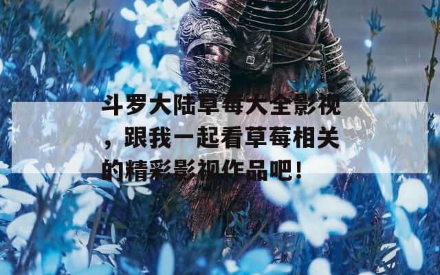斗罗大陆草莓大全影视，跟我一起看草莓相关的精彩影视作品吧！
