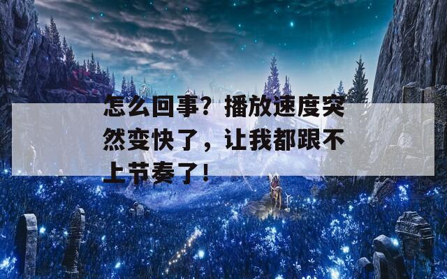 怎么回事？播放速度突然变快了，让我都跟不上节奏了！