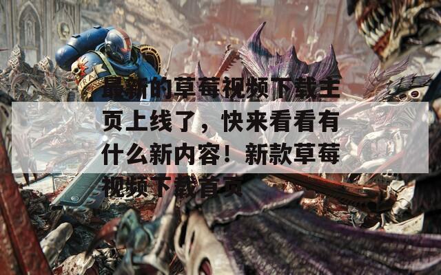 最新的草莓视频下载主页上线了，快来看看有什么新内容！新款草莓视频下载首页