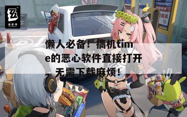懒人必备！搞机time的恶心软件直接打开，无需下载麻烦！