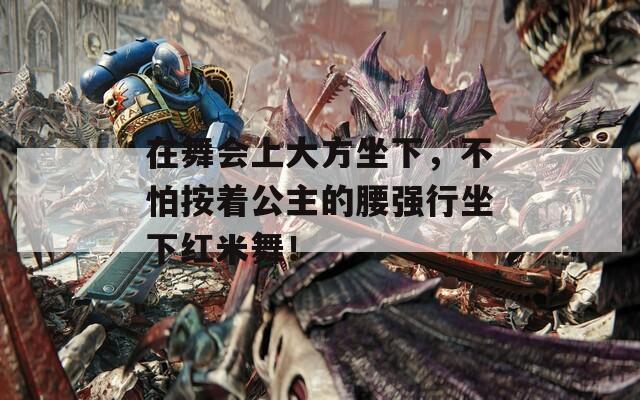 在舞会上大方坐下，不怕按着公主的腰强行坐下红米舞！