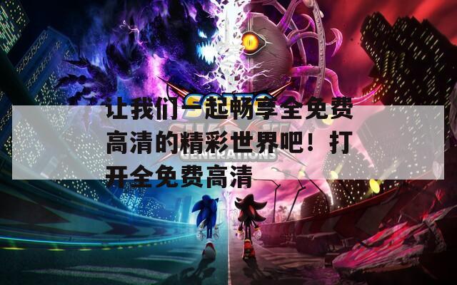 让我们一起畅享全免费高清的精彩世界吧！打开全免费高清