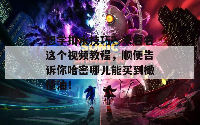 想学扣水技巧？来看看这个视频教程，顺便告诉你哈密哪儿能买到橄榄油！