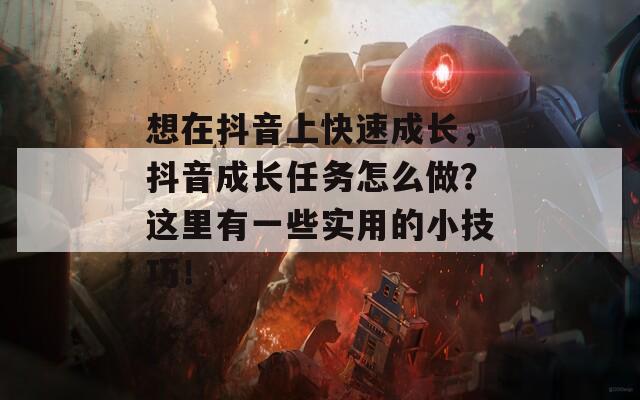 想在抖音上快速成长，抖音成长任务怎么做？这里有一些实用的小技巧！