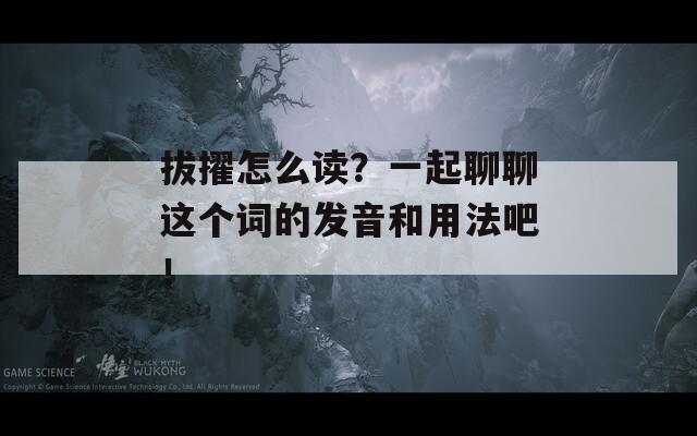 拔擢怎么读？一起聊聊这个词的发音和用法吧！