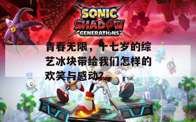 青春无限，十七岁的综艺冰块带给我们怎样的欢笑与感动？