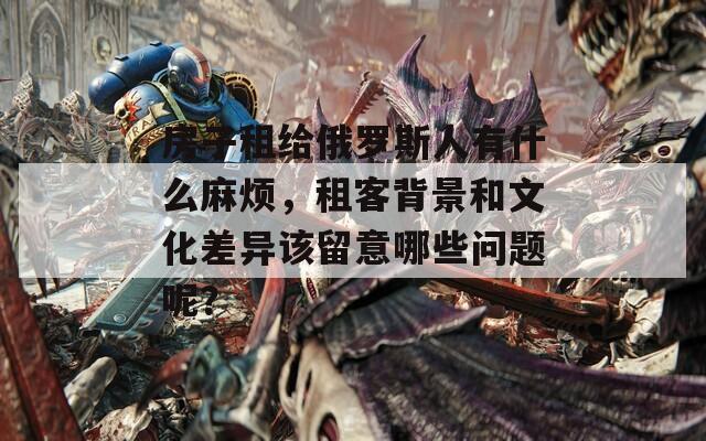 房子租给俄罗斯人有什么麻烦，租客背景和文化差异该留意哪些问题呢？
