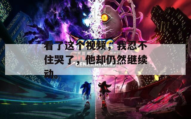 看了这个视频，我忍不住哭了，他却仍然继续动。