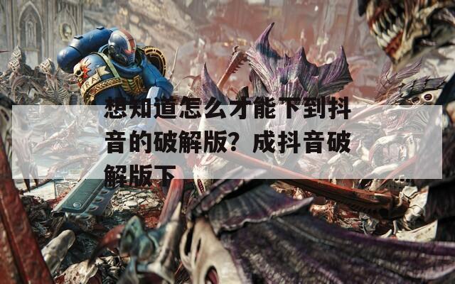 想知道怎么才能下到抖音的破解版？成抖音破解版下