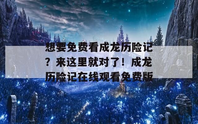 想要免费看成龙历险记？来这里就对了！成龙历险记在线观看免费版