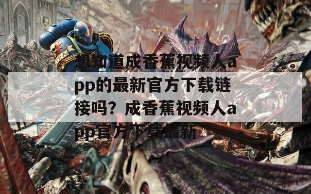想知道成香蕉视频人app的最新官方下载链接吗？成香蕉视频人app官方下载最新