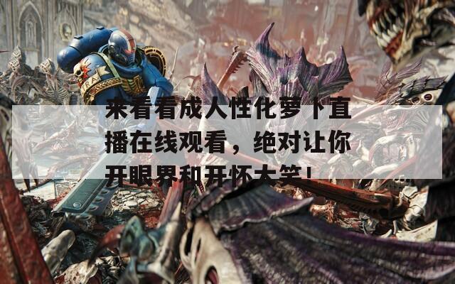 来看看成人性化萝卜直播在线观看，绝对让你开眼界和开怀大笑！