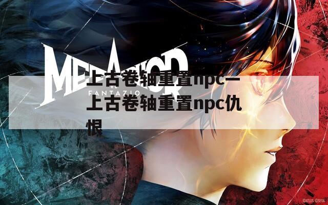 上古卷轴重置npc—上古卷轴重置npc仇恨