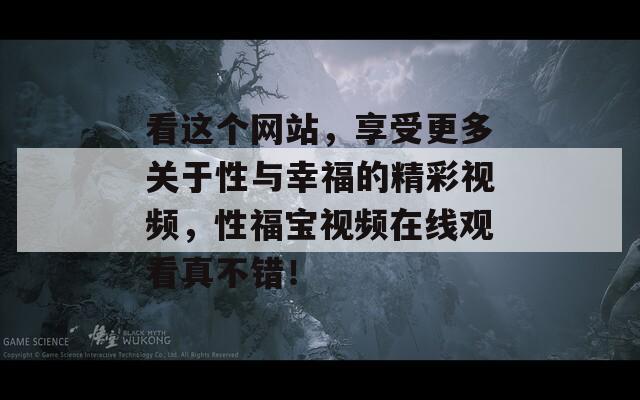 看这个网站，享受更多关于性与幸福的精彩视频，性福宝视频在线观看真不错！