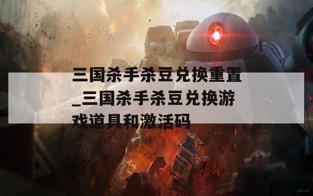 三国杀手杀豆兑换重置_三国杀手杀豆兑换游戏道具和激活码