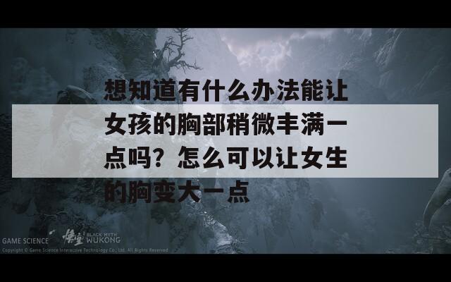 想知道有什么办法能让女孩的胸部稍微丰满一点吗？怎么可以让女生的胸变大一点