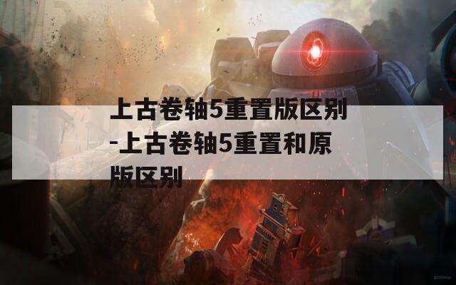 上古卷轴5重置版区别-上古卷轴5重置和原版区别