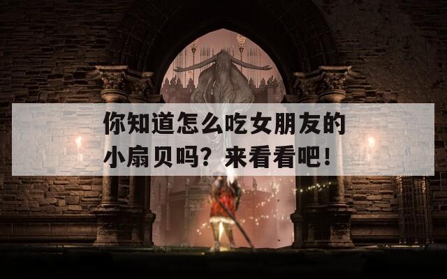 你知道怎么吃女朋友的小扇贝吗？来看看吧！