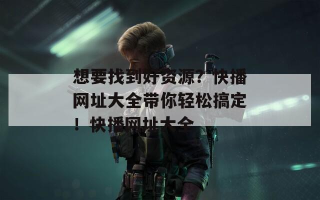 想要找到好资源？快播网址大全带你轻松搞定！快播网址大全