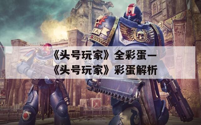 《头号玩家》全彩蛋—《头号玩家》彩蛋解析