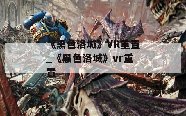 《黑色洛城》VR重置_《黑色洛城》vr重置