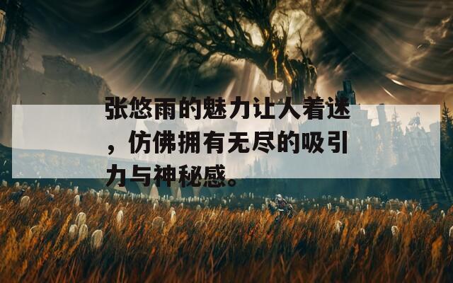 张悠雨的魅力让人着迷，仿佛拥有无尽的吸引力与神秘感。
