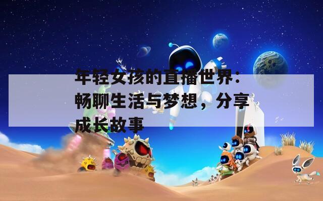 年轻女孩的直播世界：畅聊生活与梦想，分享成长故事